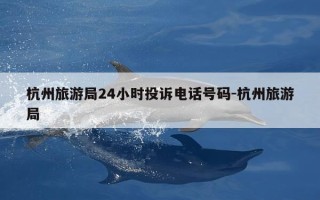杭州旅游局24小时投诉电话号码-杭州旅游局