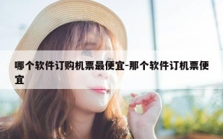 哪个软件订购机票最便宜-那个软件订机票便宜