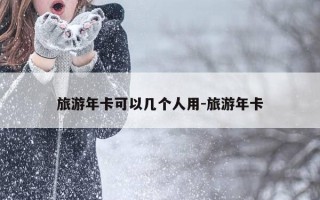 旅游年卡可以几个人用-旅游年卡