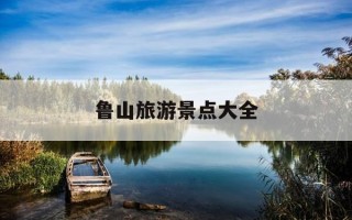 鲁山旅游景点大全-鲁山旅游景点大全想马河