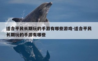适合平民长期玩的手游有哪些游戏-适合平民长期玩的手游有哪些