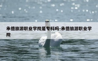 承德旅游职业学院是专科吗-承德旅游职业学院