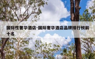 国际性奢华酒店-国际奢华酒店品牌排行榜前十名