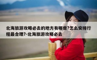 北海旅游攻略必去的地方有哪些?怎么安排行程最合理?-北海旅游攻略必去