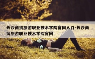 长沙商贸旅游职业技术学院官网入口-长沙商贸旅游职业技术学院官网