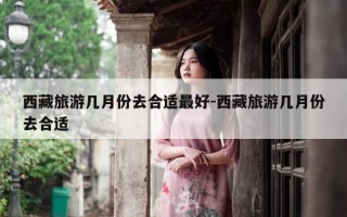 西藏旅游几月份去合适最好-西藏旅游几月份去合适