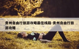 贵州自由行旅游攻略最佳线路-贵州自由行旅游攻略
