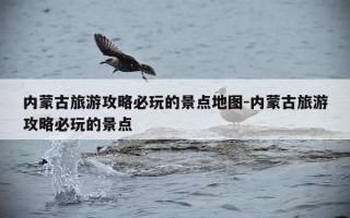 内蒙古旅游攻略必玩的景点地图-内蒙古旅游攻略必玩的景点