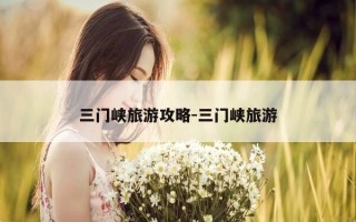 三门峡旅游攻略-三门峡旅游