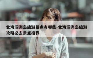 北海涠洲岛旅游景点有哪些-北海涠洲岛旅游攻略必去景点推荐