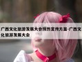 广西文化旅游发展大会预热宣传方案-广西文化旅游发展大会