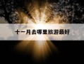 十一月去哪里旅游最好-十一月去哪里旅游最好玩