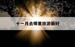 十一月去哪里旅游最好-十一月去哪里旅游最好玩