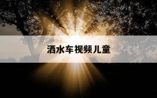 洒水车视频儿童-洒水车少儿视频