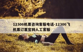 12306机票咨询客服电话-12306飞机票订票官网人工客服