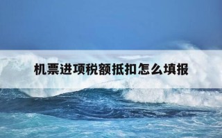 机票进项税额抵扣怎么填报-机票进项抵扣税率是多少