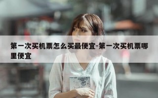 第一次买机票怎么买最便宜-第一次买机票哪里便宜