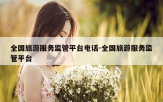全国旅游服务监管平台电话-全国旅游服务监管平台
