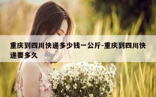 重庆到四川快递多少钱一公斤-重庆到四川快递要多久