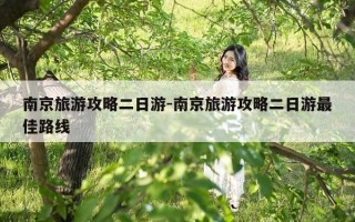 南京旅游攻略二日游-南京旅游攻略二日游最佳路线