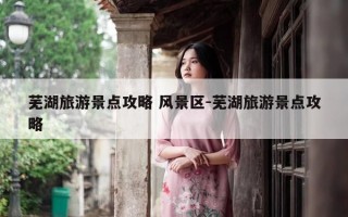 芜湖旅游景点攻略 风景区-芜湖旅游景点攻略