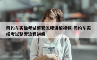 网约车实操考试整套流程讲解视频-网约车实操考试整套流程讲解