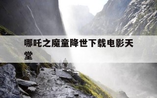 哪吒之魔童降世下载电影天堂-哪吒之魔童