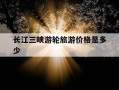 长江三峡游轮旅游价格是多少-长江三峡游轮旅游多少钱一张票