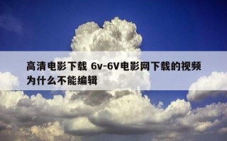 高清电影下载 6v-6V电影网下载的视频为什么不能编辑