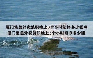 厦门集美外卖兼职晚上3个小时能挣多少钱啊-厦门集美外卖兼职晚上3个小时能挣多少钱