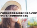 广西桂林旅游攻略自由行最佳线路怎么安排?年%c-去广西桂林旅游攻略自由行