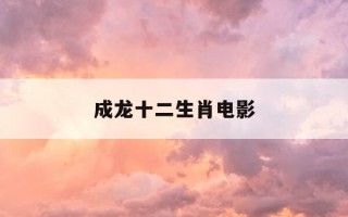 成龙十二生肖电影-成龙十二生肖电影插曲