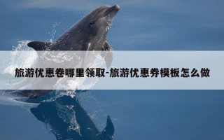 旅游优惠卷哪里领取-旅游优惠券模板怎么做