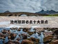 池州旅游必去十大景点-池州旅游必去十大景点有哪些?哪些适合带老人小孩去玩?