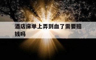 酒店床单上弄到血了需要赔钱吗-酒店床单上弄到血了要赔多少