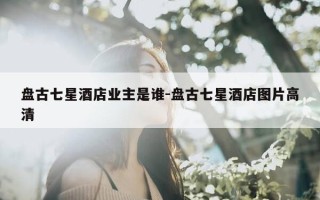 盘古七星酒店业主是谁-盘古七星酒店图片高清