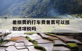 差旅费的打车费普票可以抵扣进项税吗-差旅费报销出租车票能报吗