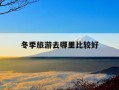 冬季旅游去哪里比较好-冬季旅游去哪里比较好玩国内