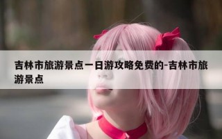 吉林市旅游景点一日游攻略免费的-吉林市旅游景点