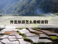外出旅游怎么委婉请假-外出旅游怎么委婉请假呢