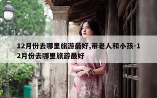 12月份去哪里旅游最好,带老人和小孩-12月份去哪里旅游最好