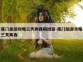 厦门旅游攻略三天两夜跟团游-厦门旅游攻略三天两夜