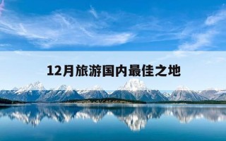 12月旅游国内最佳之地-12月国内最佳旅游地方是哪里