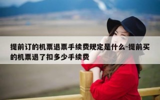 提前订的机票退票手续费规定是什么-提前买的机票退了扣多少手续费