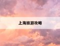 上海旅游攻略-上海旅游攻略自由行最佳路线