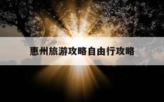 惠州旅游攻略自由行攻略-广东惠州旅游攻略自由行攻略
