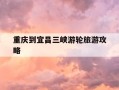 重庆到宜昌三峡游轮旅游攻略-重庆到宜昌三峡游轮旅游攻略路线