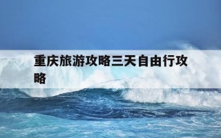 重庆旅游攻略三天自由行攻略-重庆旅游攻略三天自由行攻略路线