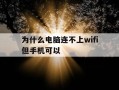 为什么电脑连不上wifi但手机可以-为啥电脑连不上wifi但是手机可以