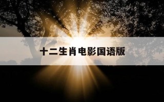 十二生肖电影国语版-十二生肖电影